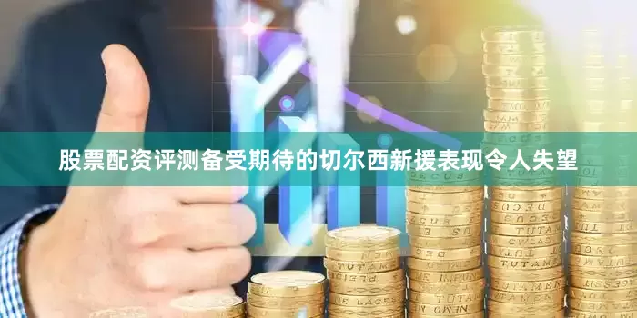 股票配资评测备受期待的切尔西新援表现令人失望