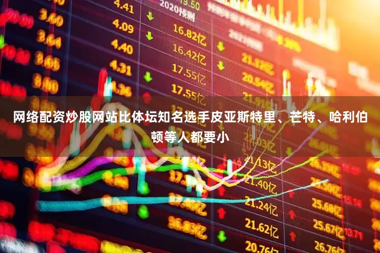 网络配资炒股网站比体坛知名选手皮亚斯特里、芒特、哈利伯顿等人都要小