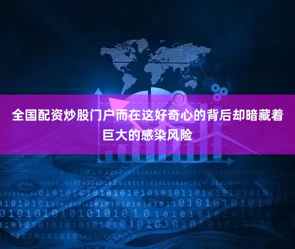 全国配资炒股门户而在这好奇心的背后却暗藏着巨大的感染风险