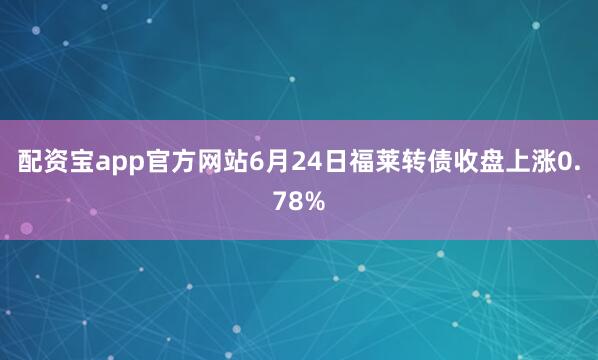 配资宝app官方网站6月24日福莱转债收盘上涨0.78%