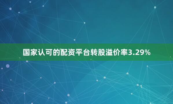 国家认可的配资平台转股溢价率3.29%