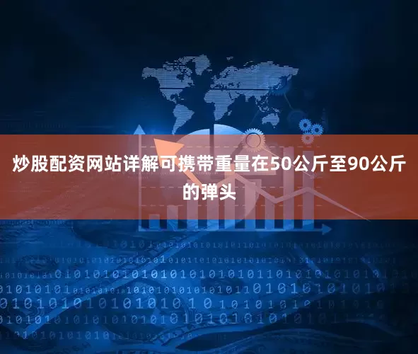 炒股配资网站详解可携带重量在50公斤至90公斤的弹头