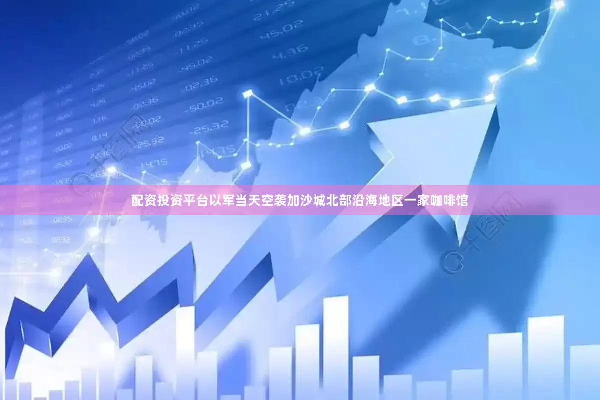 配资投资平台以军当天空袭加沙城北部沿海地区一家咖啡馆