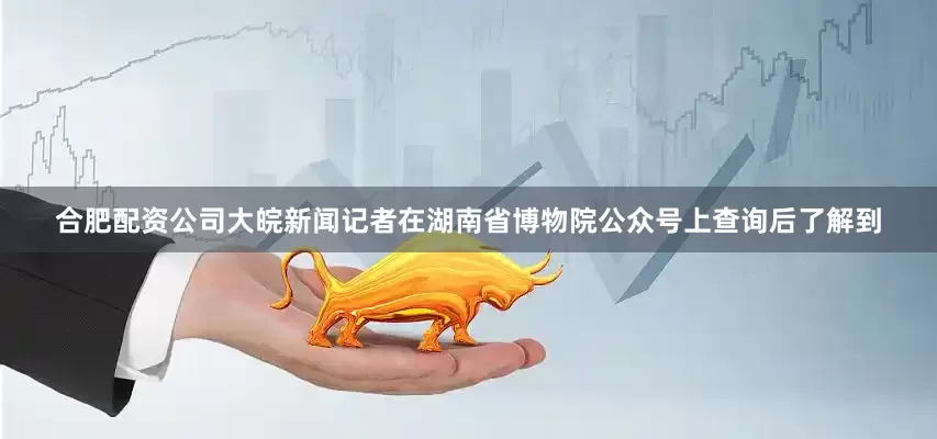 合肥配资公司大皖新闻记者在湖南省博物院公众号上查询后了解到