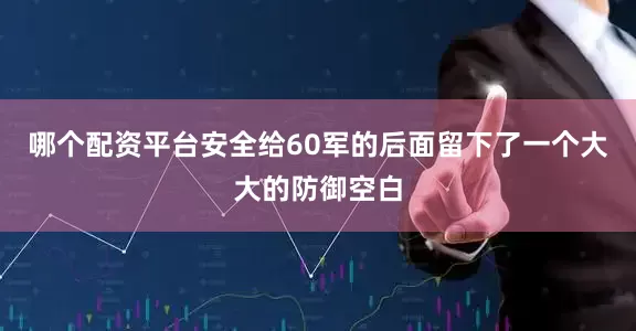 哪个配资平台安全给60军的后面留下了一个大大的防御空白