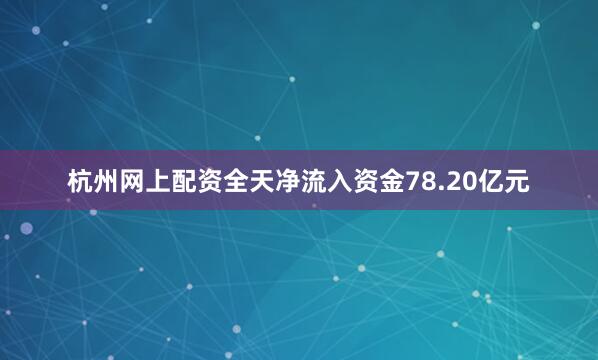 杭州网上配资全天净流入资金78.20亿元