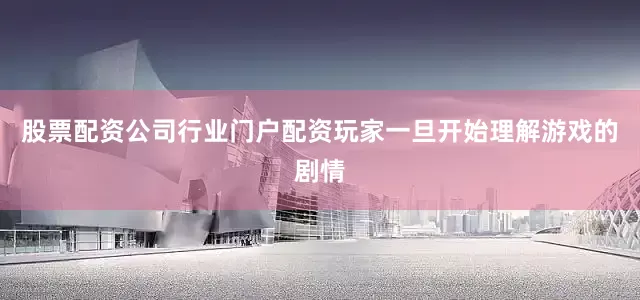股票配资公司行业门户配资玩家一旦开始理解游戏的剧情