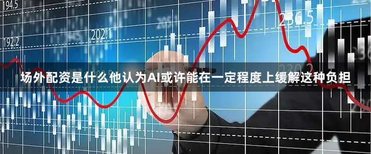 场外配资是什么他认为AI或许能在一定程度上缓解这种负担