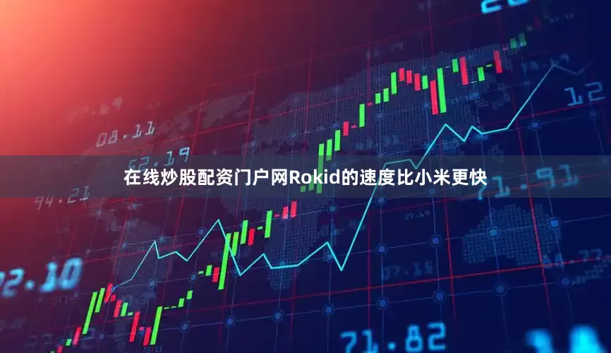 在线炒股配资门户网Rokid的速度比小米更快