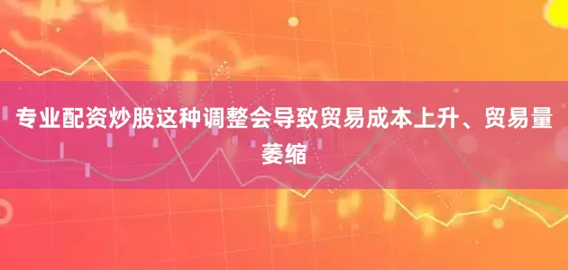 专业配资炒股这种调整会导致贸易成本上升、贸易量萎缩