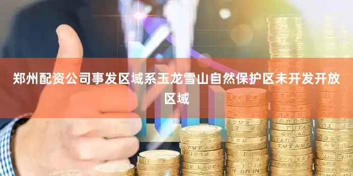 郑州配资公司事发区域系玉龙雪山自然保护区未开发开放区域