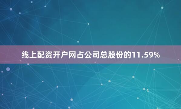 线上配资开户网占公司总股份的11.59%