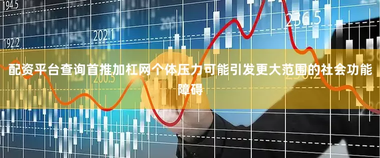 配资平台查询首推加杠网个体压力可能引发更大范围的社会功能障碍