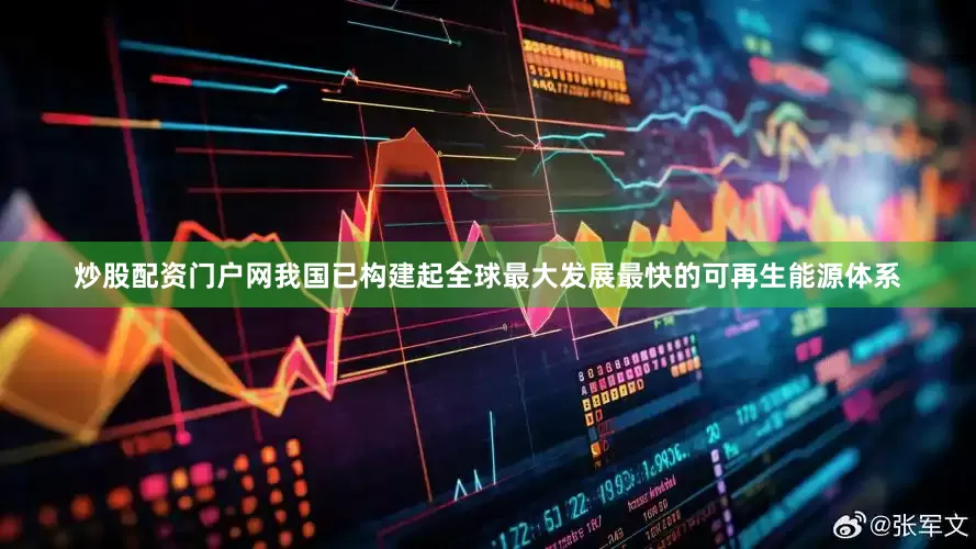 炒股配资门户网我国已构建起全球最大发展最快的可再生能源体系