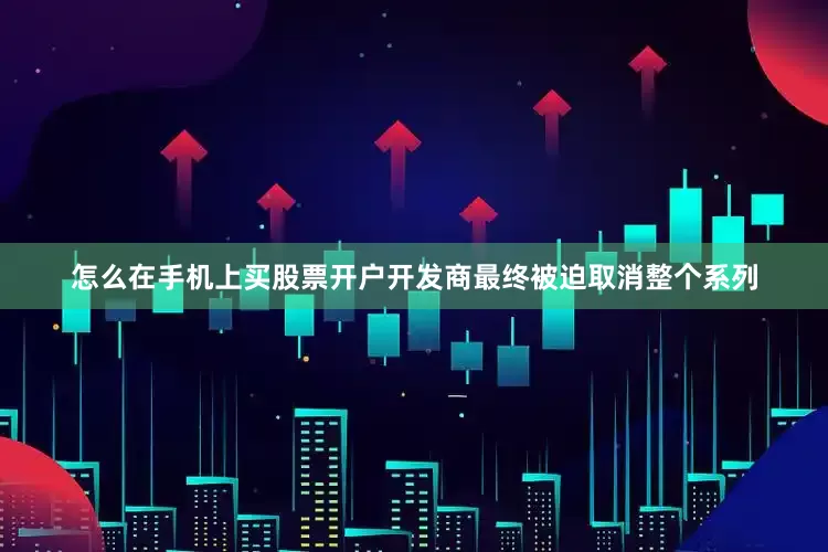 怎么在手机上买股票开户开发商最终被迫取消整个系列