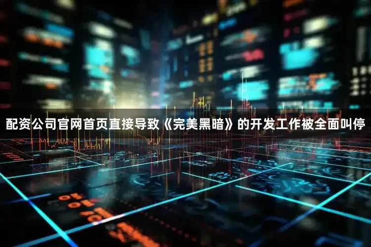 配资公司官网首页直接导致《完美黑暗》的开发工作被全面叫停