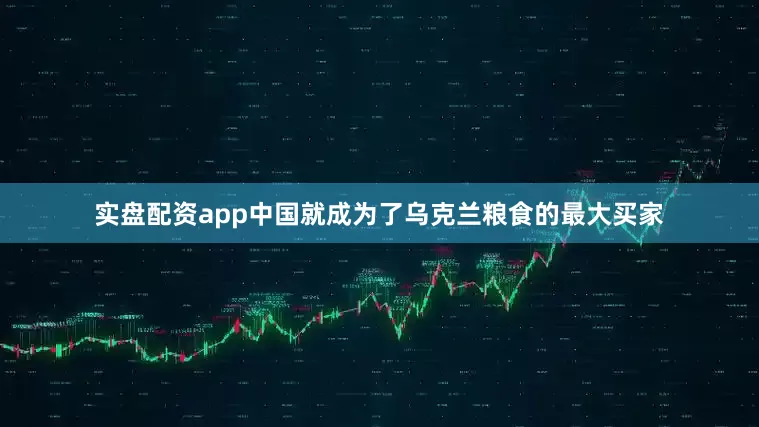 实盘配资app中国就成为了乌克兰粮食的最大买家