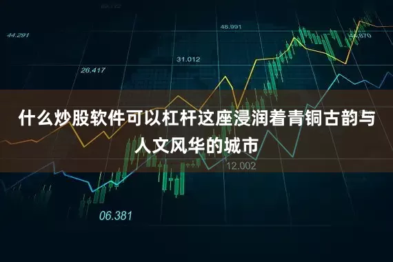 什么炒股软件可以杠杆这座浸润着青铜古韵与人文风华的城市