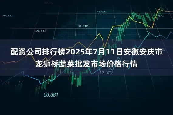 配资公司排行榜2025年7月11日安徽安庆市龙狮桥蔬菜批发市场价格行情