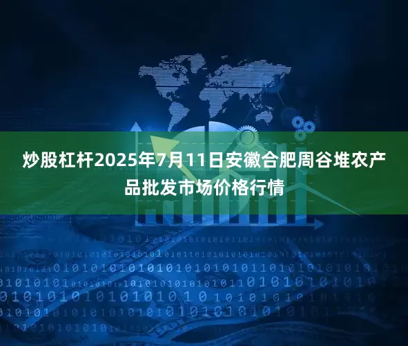 炒股杠杆2025年7月11日安徽合肥周谷堆农产品批发市场价格行情
