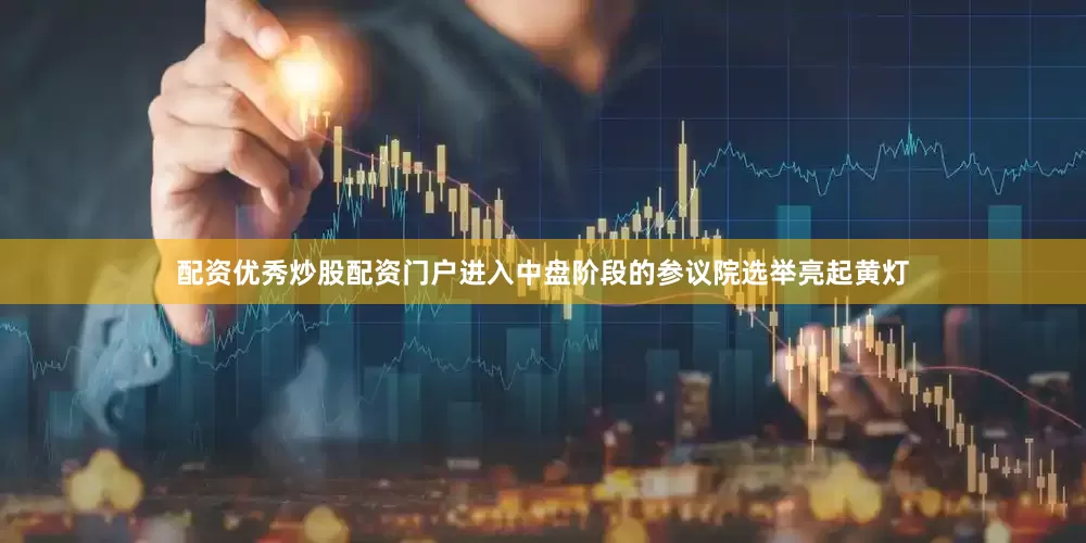 配资优秀炒股配资门户进入中盘阶段的参议院选举亮起黄灯