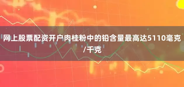 网上股票配资开户肉桂粉中的铅含量最高达5110毫克/千克