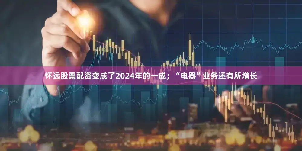怀远股票配资变成了2024年的一成；“电器”业务还有所增长