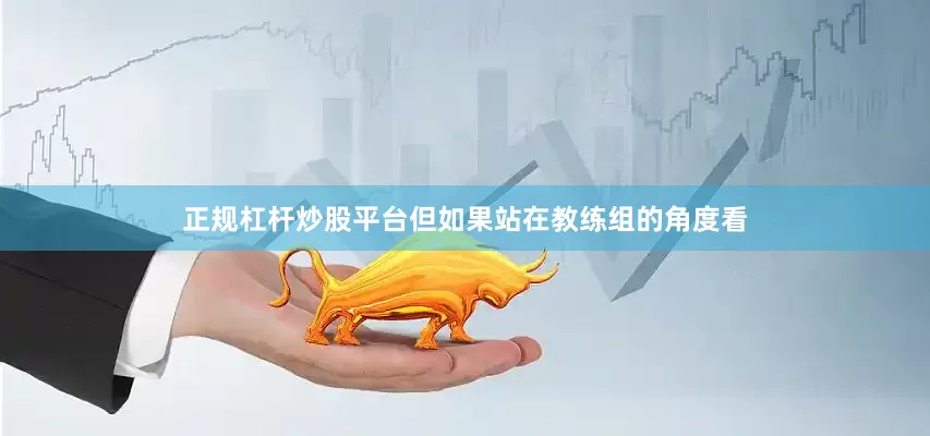 正规杠杆炒股平台但如果站在教练组的角度看