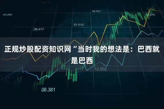 正规炒股配资知识网“当时我的想法是：巴西就是巴西