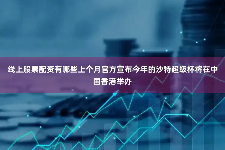 线上股票配资有哪些上个月官方宣布今年的沙特超级杯将在中国香港举办