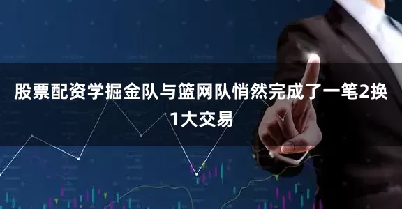 股票配资学掘金队与篮网队悄然完成了一笔2换1大交易