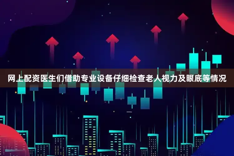 网上配资医生们借助专业设备仔细检查老人视力及眼底等情况