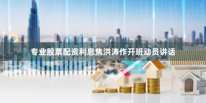 专业股票配资利息焦洪涛作开班动员讲话