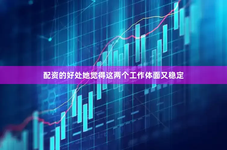 配资的好处她觉得这两个工作体面又稳定