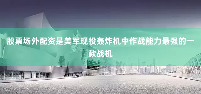 股票场外配资是美军现役轰炸机中作战能力最强的一款战机