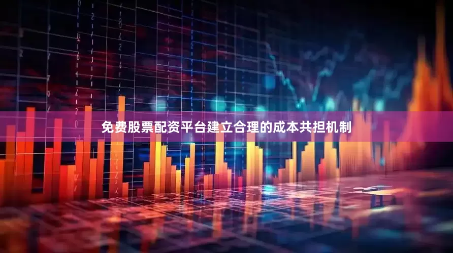 免费股票配资平台建立合理的成本共担机制