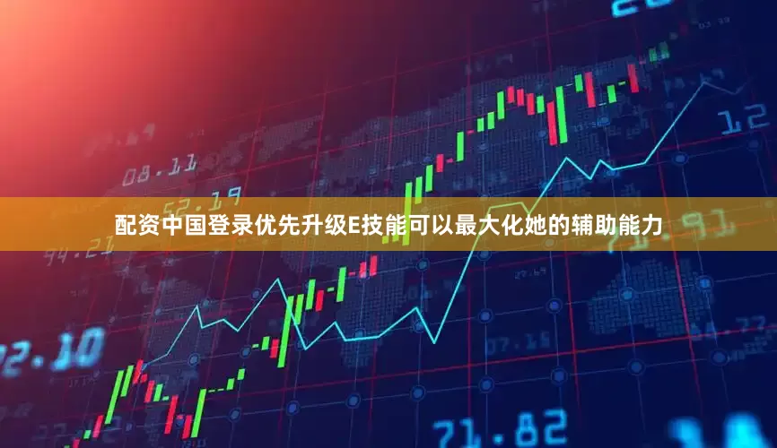 配资中国登录优先升级E技能可以最大化她的辅助能力
