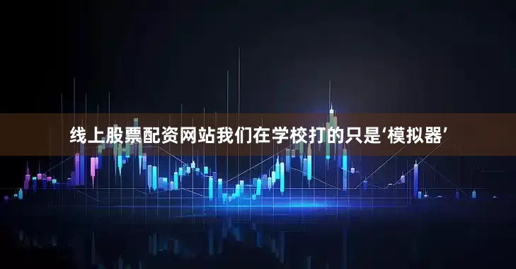 线上股票配资网站我们在学校打的只是‘模拟器’