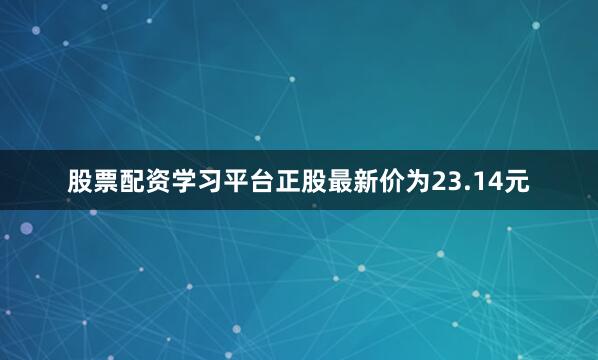 股票配资学习平台正股最新价为23.14元