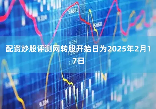 配资炒股评测网转股开始日为2025年2月17日