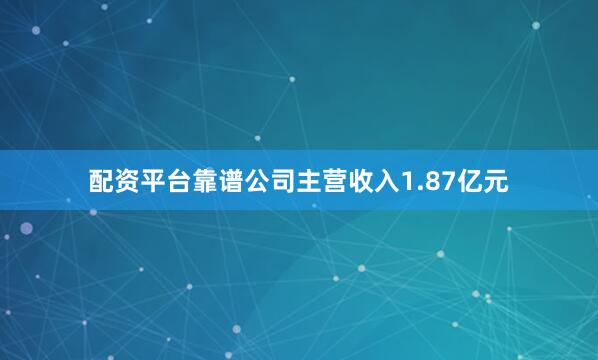 配资平台靠谱公司主营收入1.87亿元