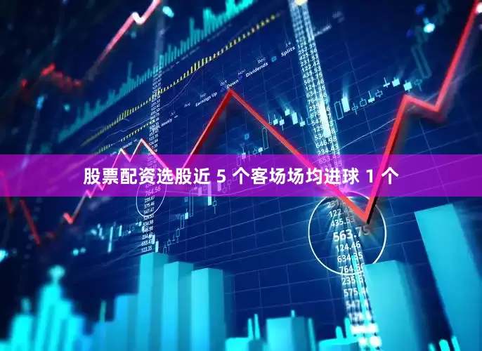 股票配资选股近 5 个客场场均进球 1 个
