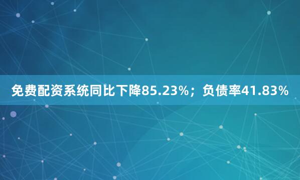 免费配资系统同比下降85.23%；负债率41.83%