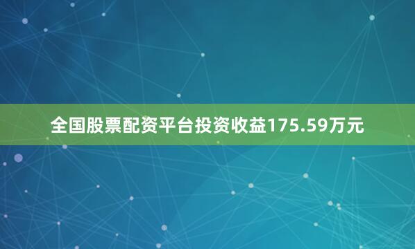 全国股票配资平台投资收益175.59万元