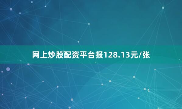 网上炒股配资平台报128.13元/张
