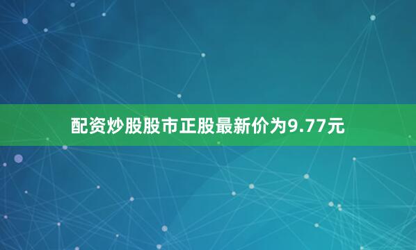 配资炒股股市正股最新价为9.77元