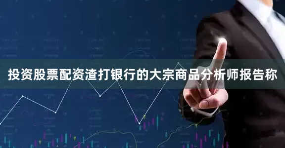 投资股票配资渣打银行的大宗商品分析师报告称