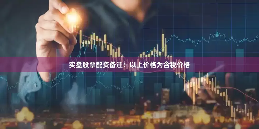 实盘股票配资备注：以上价格为含税价格