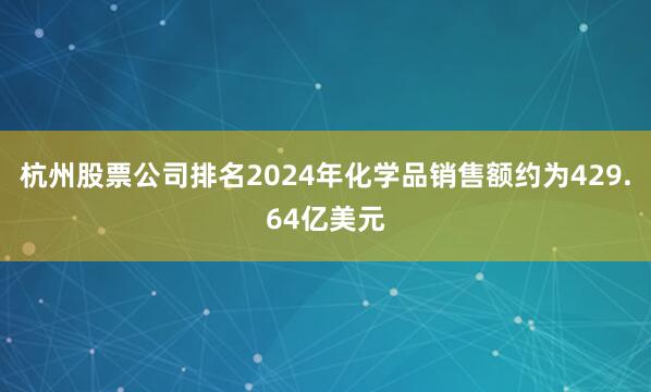 杭州股票公司排名2024年化学品销售额约为429.64亿美元
