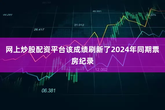 网上炒股配资平台该成绩刷新了2024年同期票房纪录